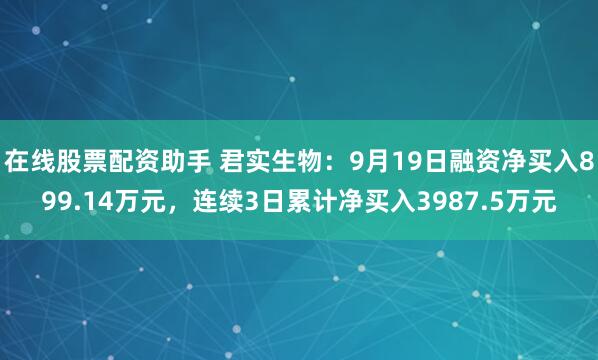 在线股票配资助手 君实生物：9月19日融资净买入899.14万元，连续3日累计净买入3987.5万元