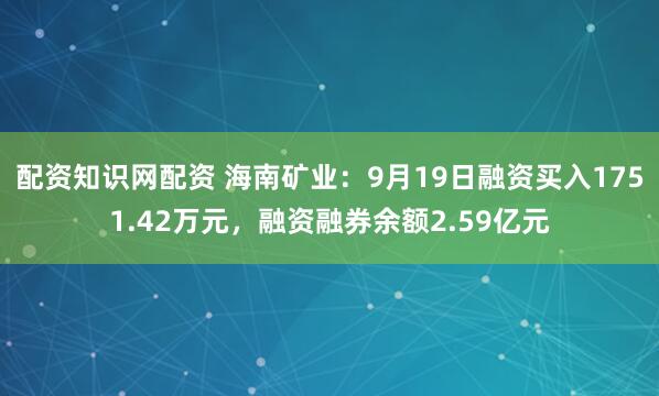 配资知识网配资 海南矿业:9月19日融资买入1751.42万元,融资融券余额2.59亿元