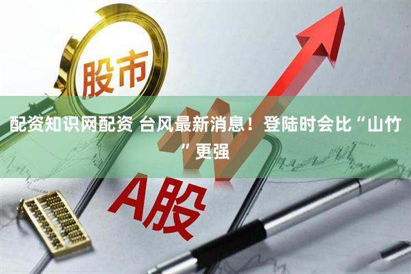 配资知识网配资 台风最新消息!登陆时会比“山竹”更强