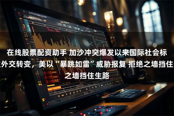 在线股票配资助手 加沙冲突爆发以来国际社会标志性外交转变,美以“暴跳如雷”威胁报复 拒绝之墙挡住生路
