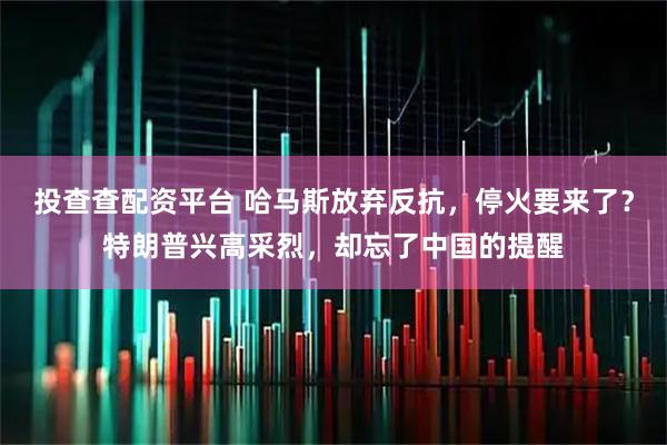 投查查配资平台 哈马斯放弃反抗，停火要来了？特朗普兴高采烈，却忘了中国的提醒