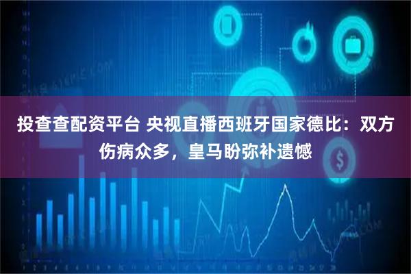 投查查配资平台 央视直播西班牙国家德比:双方伤病众多,皇马盼弥补遗憾