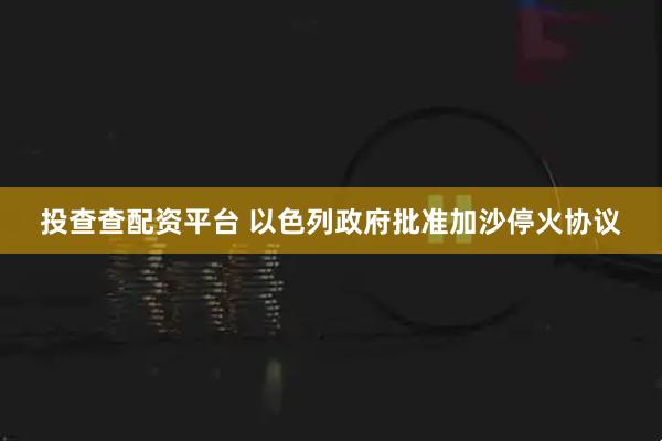 投查查配资平台 以色列政府批准加沙停火协议