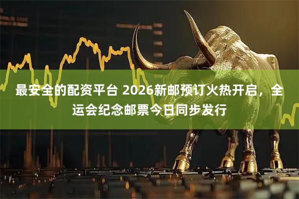 最安全的配资平台 2026新邮预订火热开启,全运会纪念邮票今日同步发行