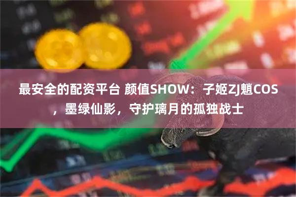 最安全的配资平台 颜值SHOW：子姬ZJ魈COS，墨绿仙影，守护璃月的孤独战士