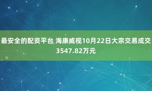 最安全的配资平台 海康威视10月22日大宗交易成交3547.82万元