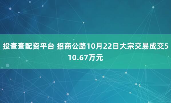 投查查配资平台 招商公路10月22日大宗交易成交510.67万元