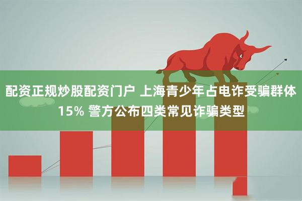 配资正规炒股配资门户 上海青少年占电诈受骗群体15% 警方公布四类常见诈骗类型