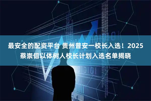 最安全的配资平台 贵州普安一校长入选！2025蔡崇信以体树人校长计划入选名单揭晓