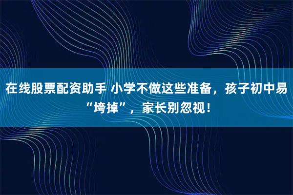 在线股票配资助手 小学不做这些准备，孩子初中易“垮掉”，家长别忽视！