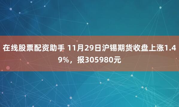 在线股票配资助手 11月29日沪锡期货收盘上涨1.49%，报305980元