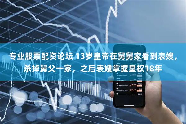 专业股票配资论坛 13岁皇帝在舅舅家看到表嫂,杀掉舅父一家,之后表嫂掌握皇权18年