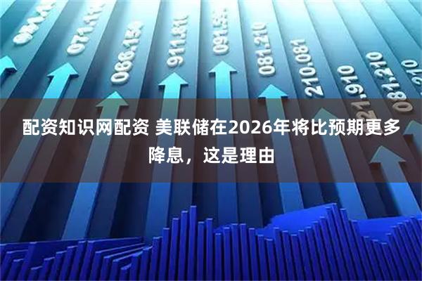 配资知识网配资 美联储在2026年将比预期更多降息,这是理由