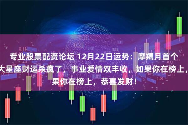 专业股票配资论坛 12月22日运势：摩羯月首个周一！这3大星座财运杀疯了，事业爱情双丰收，如果你在榜上，恭喜发财！
