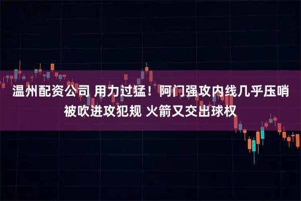 温州配资公司 用力过猛！阿门强攻内线几乎压哨被吹进攻犯规 火箭又交出球权