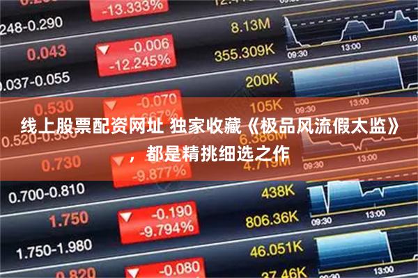 线上股票配资网址 独家收藏《极品风流假太监》，都是精挑细选之作