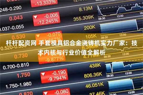 杆杆配资网 手套模具铝合金浇铸机实力厂家：技术内核与行业价值全解析