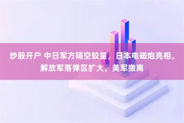炒股开户 中日军方隔空较量，日本电磁炮亮相，解放军落弹区扩大，美军撤离