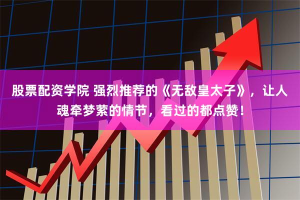股票配资学院 强烈推荐的《无敌皇太子》，让人魂牵梦萦的情节，看过的都点赞！