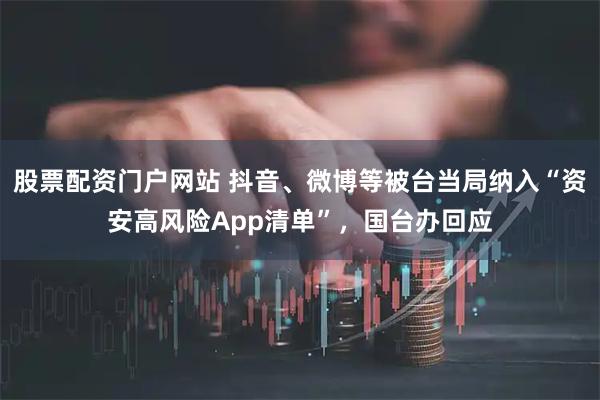 股票配资门户网站 抖音、微博等被台当局纳入“资安高风险App清单”，国台办回应