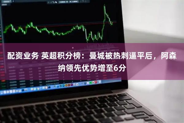 配资业务 英超积分榜：曼城被热刺逼平后，阿森纳领先优势增至6分