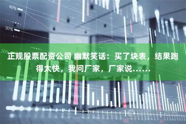 正规股票配资公司 幽默笑话:买了块表,结果跑得太快,我问厂家,厂家说……