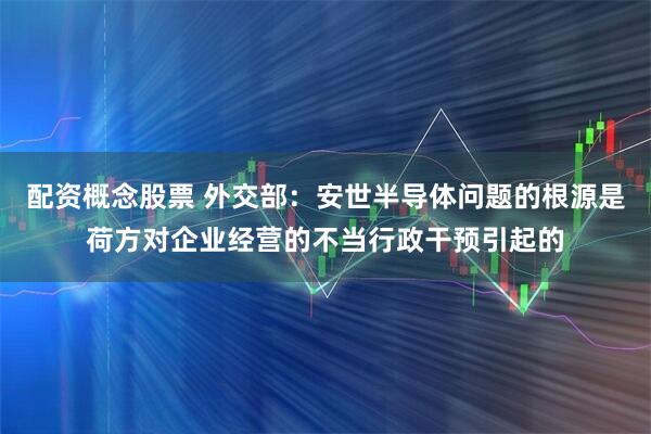 配资概念股票 外交部：安世半导体问题的根源是荷方对企业经营的不当行政干预引起的