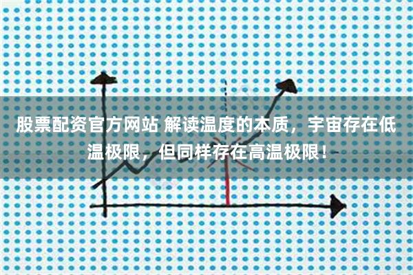 股票配资官方网站 解读温度的本质，宇宙存在低温极限，但同样存在高温极限！