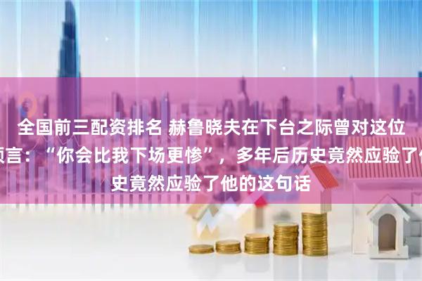 全国前三配资排名 赫鲁晓夫在下台之际曾对这位人物作出预言：“你会比我下场更惨”，多年后历史竟然应验了他的这句话