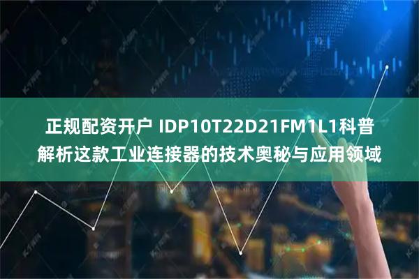 正规配资开户 IDP10T22D21FM1L1科普解析这款工业连接器的技术奥秘与应用领域