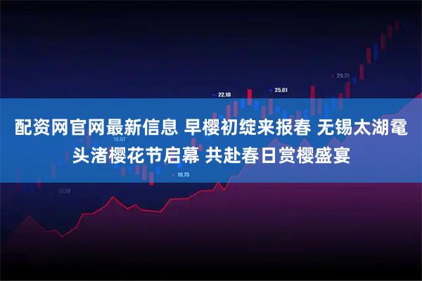 配资网官网最新信息 早樱初绽来报春 无锡太湖鼋头渚樱花节启幕 共赴春日赏樱盛宴