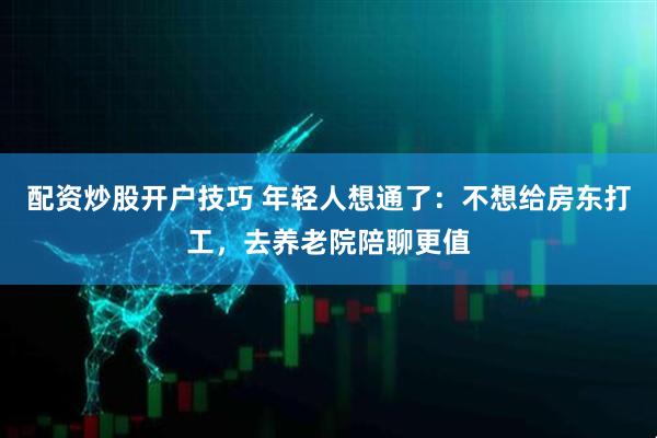 配资炒股开户技巧 年轻人想通了:不想给房东打工,去养老院陪聊更值