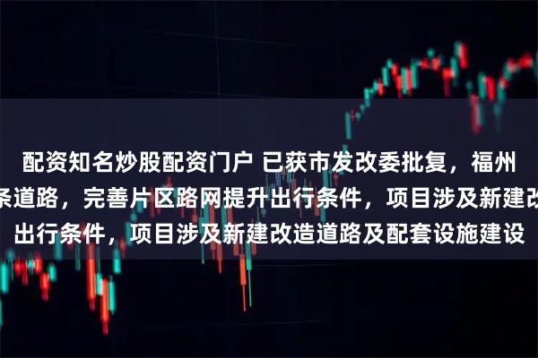 配资知名炒股配资门户 已获市发改委批复,福州凤凰新村周边将新建多条道路,完善片区路网提升出行条件,项目涉及新建改造道路及配套设施建设
