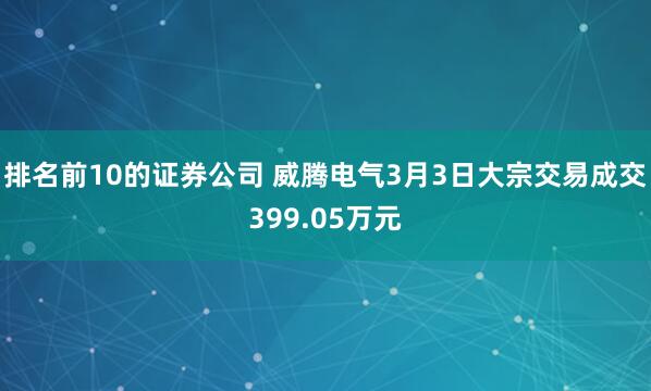 排名前10的证券公司 威腾电气3月3日大宗交易成交399.05万元