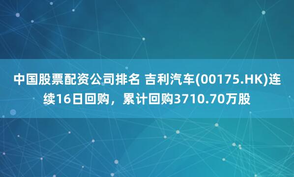 中国股票配资公司排名 吉利汽车(00175.HK)连续16日回购,累计回购3710.70万股