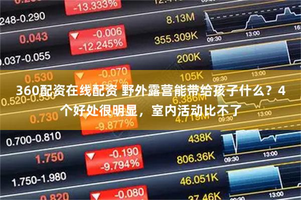 360配资在线配资 野外露营能带给孩子什么？4个好处很明显，室内活动比不了