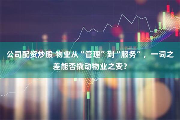 公司配资炒股 物业从“管理”到“服务”，一词之差能否撬动物业之变？