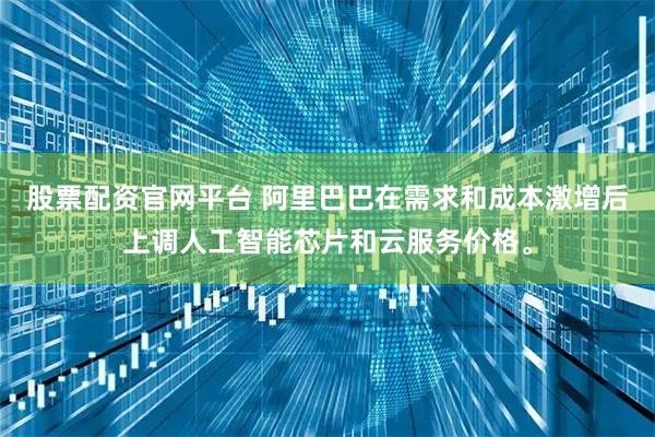 股票配资官网平台 阿里巴巴在需求和成本激增后上调人工智能芯片和云服务价格。