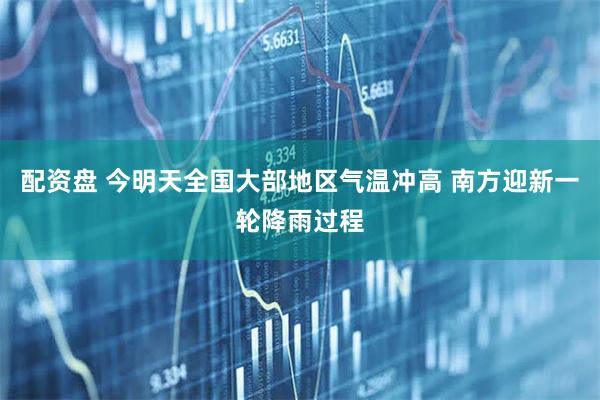 配资盘 今明天全国大部地区气温冲高 南方迎新一轮降雨过程