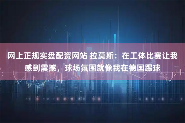 网上正规实盘配资网站 拉莫斯:在工体比赛让我感到震撼,球场氛围就像我在德国踢球