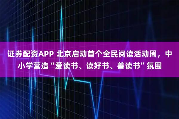 证券配资APP 北京启动首个全民阅读活动周，中小学营造“爱读书、读好书、善读书”氛围