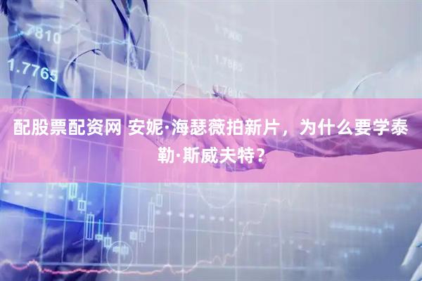 配股票配资网 安妮·海瑟薇拍新片，为什么要学泰勒·斯威夫特？