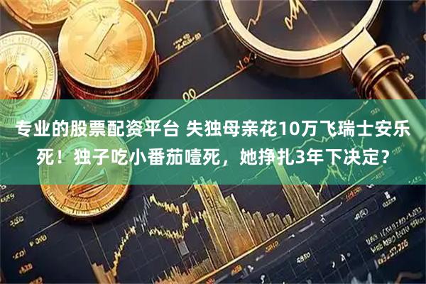 专业的股票配资平台 失独母亲花10万飞瑞士安乐死！独子吃小番茄噎死，她挣扎3年下决定？