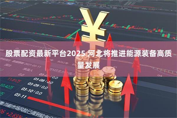 股票配资最新平台2025 河北将推进能源装备高质量发展