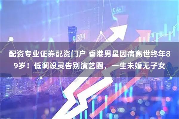 配资专业证券配资门户 香港男星因病离世终年89岁！低调设灵告别演艺圈，一生未婚无子女