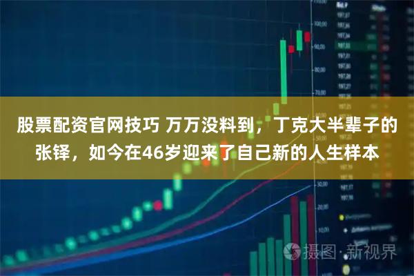股票配资官网技巧 万万没料到，丁克大半辈子的张铎，如今在46岁迎来了自己新的人生样本