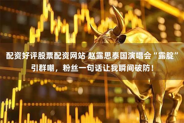 配资好评股票配资网站 赵露思泰国演唱会“露腚”引群嘲，粉丝一句话让我瞬间破防！