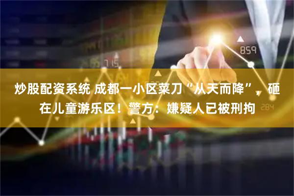 炒股配资系统 成都一小区菜刀“从天而降”，砸在儿童游乐区！警方：嫌疑人已被刑拘