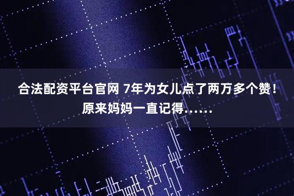 合法配资平台官网 7年为女儿点了两万多个赞！原来妈妈一直记得……