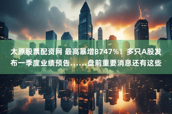 太原股票配资网 最高暴增8747%！多只A股发布一季度业绩预告……盘前重要消息还有这些
